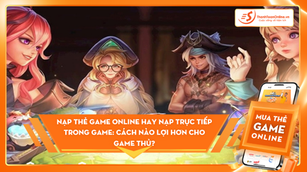 Nạp thẻ game online hay nạp trực tiếp trong game: Cách nào lợi hơn cho game thủ?